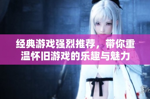 经典游戏强烈推荐，带你重温怀旧游戏的乐趣与魅力