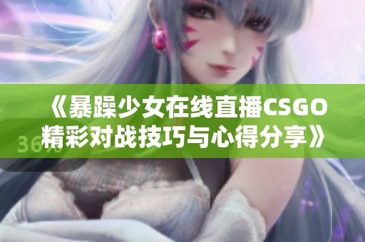 《暴躁少女在线直播CSGO精彩对战技巧与心得分享》