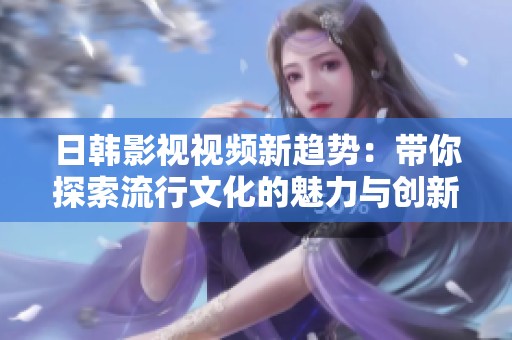 日韩影视视频新趋势：带你探索流行文化的魅力与创新