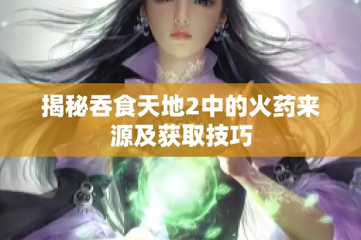 揭秘吞食天地2中的火药来源及获取技巧