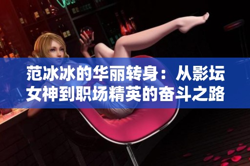 范冰冰的华丽转身：从影坛女神到职场精英的奋斗之路