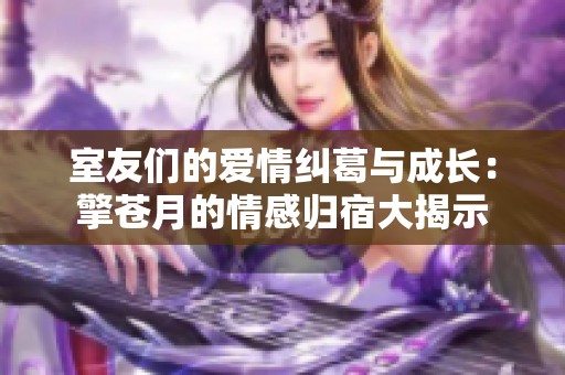 室友们的爱情纠葛与成长：擎苍月的情感归宿大揭示
