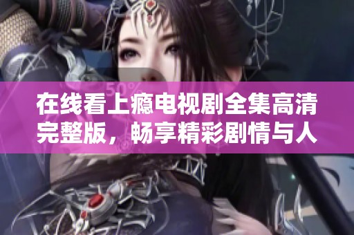 在线看上瘾电视剧全集高清完整版，畅享精彩剧情与人物发展