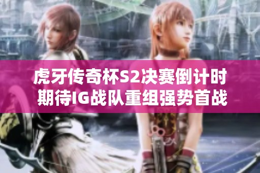 虎牙传奇杯S2决赛倒计时 期待IG战队重组强势首战月