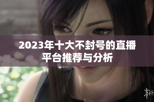 2023年十大不封号的直播平台推荐与分析