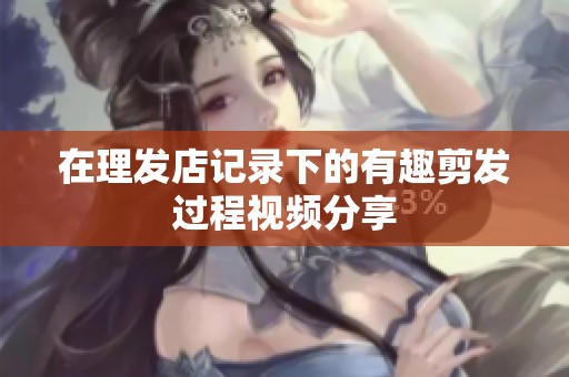 在理发店记录下的有趣剪发过程视频分享