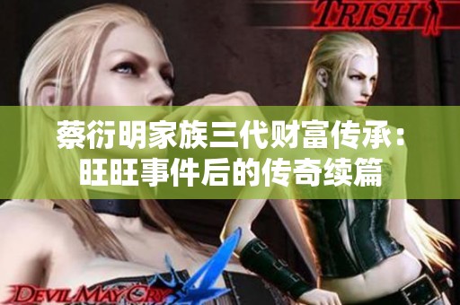 蔡衍明家族三代财富传承：旺旺事件后的传奇续篇