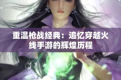 重温枪战经典：追忆穿越火线手游的辉煌历程