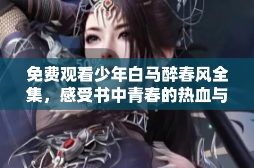 免费观看少年白马醉春风全集，感受书中青春的热血与牵绊