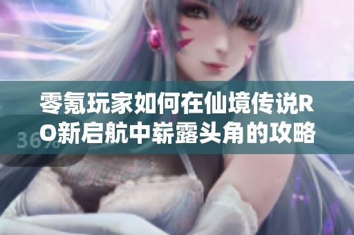 零氪玩家如何在仙境传说RO新启航中崭露头角的攻略分享