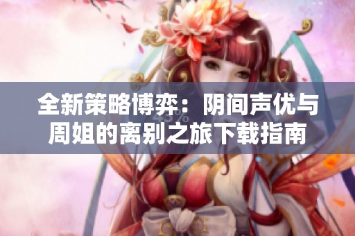 全新策略博弈：阴间声优与周姐的离别之旅下载指南