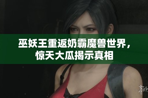 巫妖王重返奶霸魔兽世界，惊天大瓜揭示真相