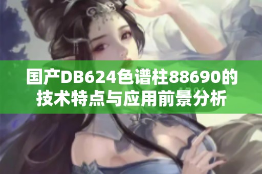 国产DB624色谱柱88690的技术特点与应用前景分析