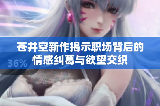 苍井空新作揭示职场背后的情感纠葛与欲望交织