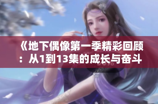 《地下偶像第一季精彩回顾：从1到13集的成长与奋斗》