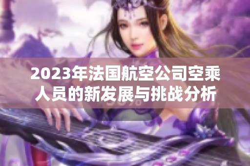 2023年法国航空公司空乘人员的新发展与挑战分析