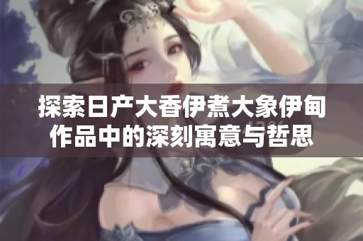 探索日产大香伊煮大象伊甸作品中的深刻寓意与哲思