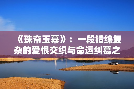 《珠帘玉幕》：一段错综复杂的爱恨交织与命运纠葛之旅