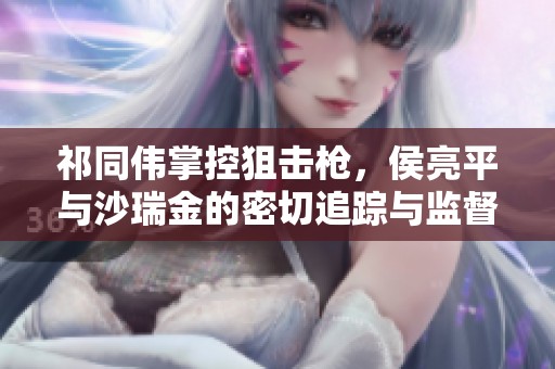 祁同伟掌控狙击枪，侯亮平与沙瑞金的密切追踪与监督行动