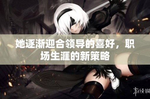 她逐渐迎合领导的喜好，职场生涯的新策略