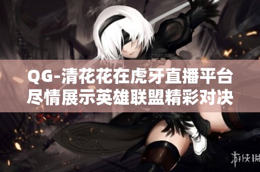 QG-清花花在虎牙直播平台尽情展示英雄联盟精彩对决内容
