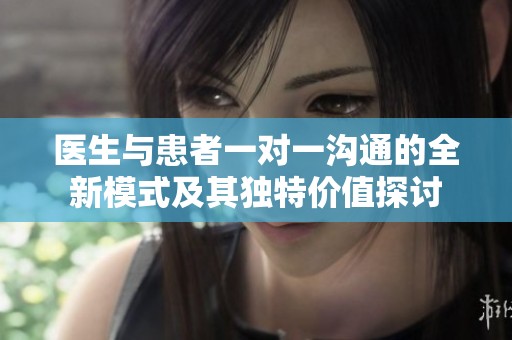 医生与患者一对一沟通的全新模式及其独特价值探讨