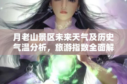 月老山景区未来天气及历史气温分析，旅游指数全面解读