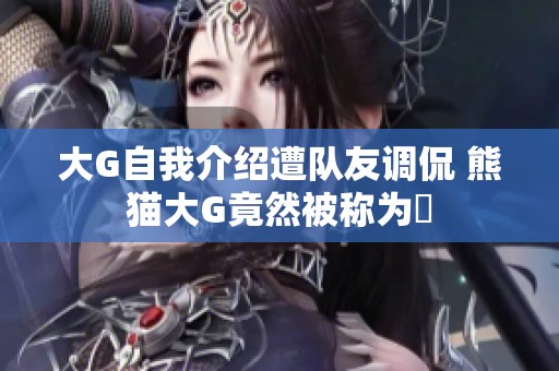 大G自我介绍遭队友调侃 熊猫大G竟然被称为嘚