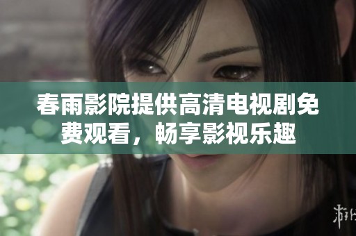春雨影院提供高清电视剧免费观看，畅享影视乐趣