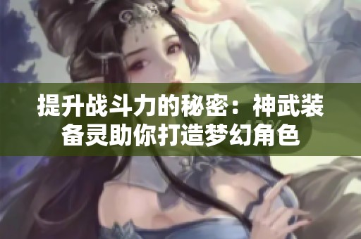 提升战斗力的秘密：神武装备灵助你打造梦幻角色