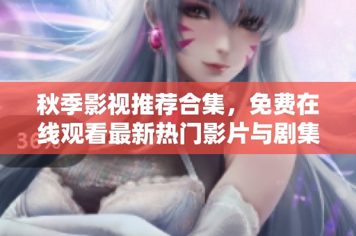 秋季影视推荐合集，免费在线观看最新热门影片与剧集