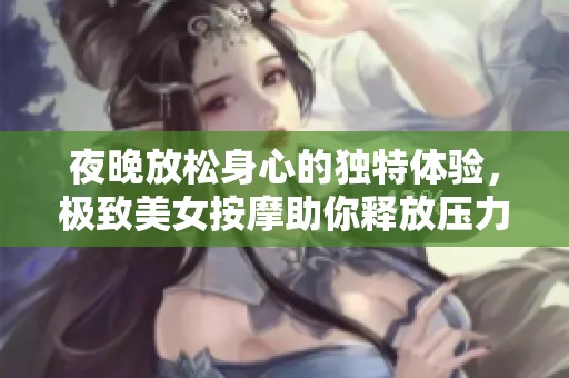 夜晚放松身心的独特体验，极致美女按摩助你释放压力