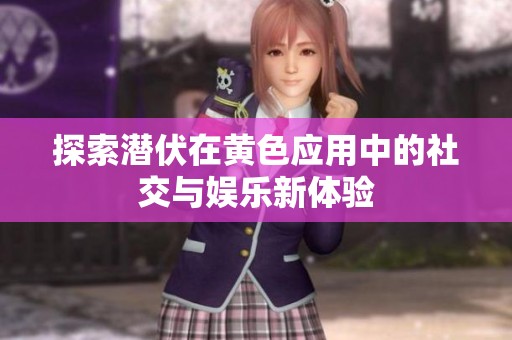 探索潜伏在黄色应用中的社交与娱乐新体验