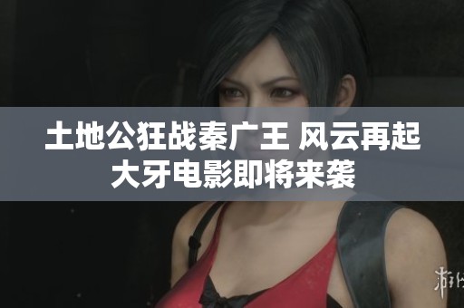 土地公狂战秦广王 风云再起大牙电影即将来袭