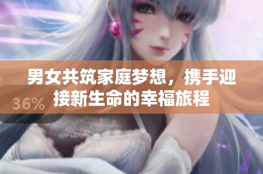 男女共筑家庭梦想，携手迎接新生命的幸福旅程
