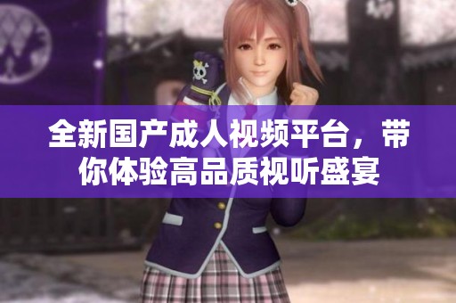 全新国产成人视频平台，带你体验高品质视听盛宴