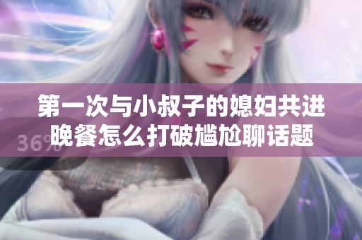 第一次与小叔子的媳妇共进晚餐怎么打破尴尬聊话题