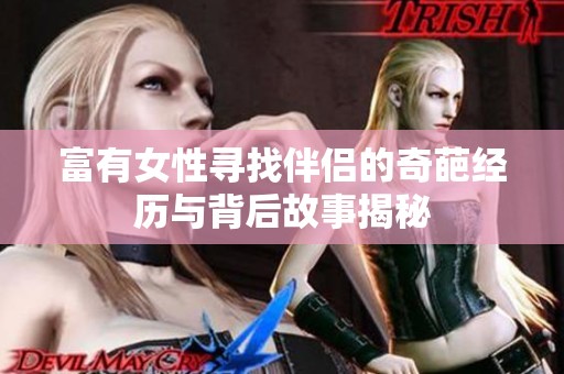 富有女性寻找伴侣的奇葩经历与背后故事揭秘