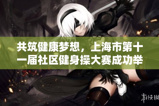 共筑健康梦想，上海市第十一届社区健身操大赛成功举办