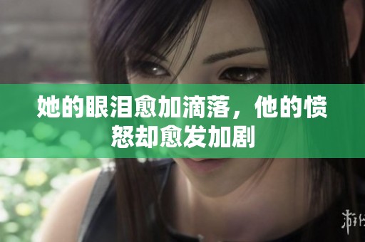 她的眼泪愈加滴落，他的愤怒却愈发加剧