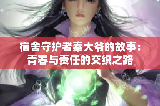 宿舍守护者秦大爷的故事：青春与责任的交织之路