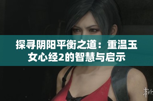 探寻阴阳平衡之道：重温玉女心经2的智慧与启示