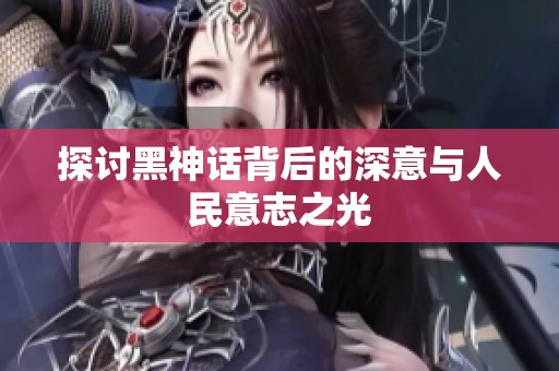 探讨黑神话背后的深意与人民意志之光