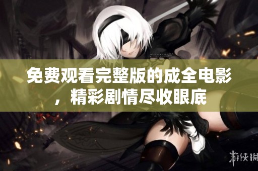 免费观看完整版的成全电影，精彩剧情尽收眼底