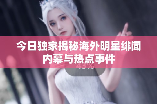 今日独家揭秘海外明星绯闻内幕与热点事件