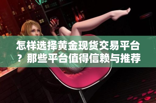 怎样选择黄金现货交易平台？那些平台值得信赖与推荐