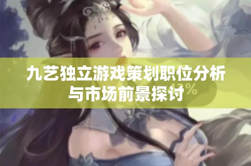 九艺独立游戏策划职位分析与市场前景探讨