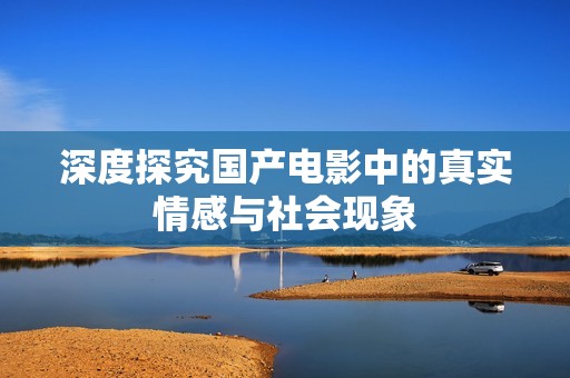深度探究国产电影中的真实情感与社会现象