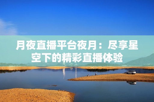 月夜直播平台夜月：尽享星空下的精彩直播体验