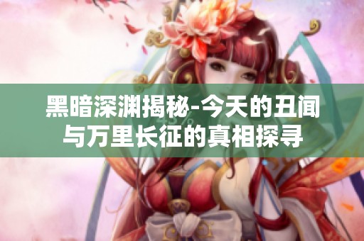 黑暗深渊揭秘-今天的丑闻与万里长征的真相探寻